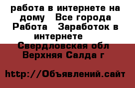 работа в интернете на дому - Все города Работа » Заработок в интернете   . Свердловская обл.,Верхняя Салда г.